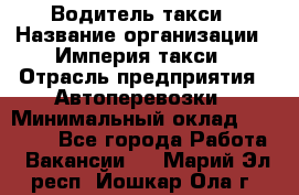 Водитель такси › Название организации ­ Империя такси › Отрасль предприятия ­ Автоперевозки › Минимальный оклад ­ 40 000 - Все города Работа » Вакансии   . Марий Эл респ.,Йошкар-Ола г.